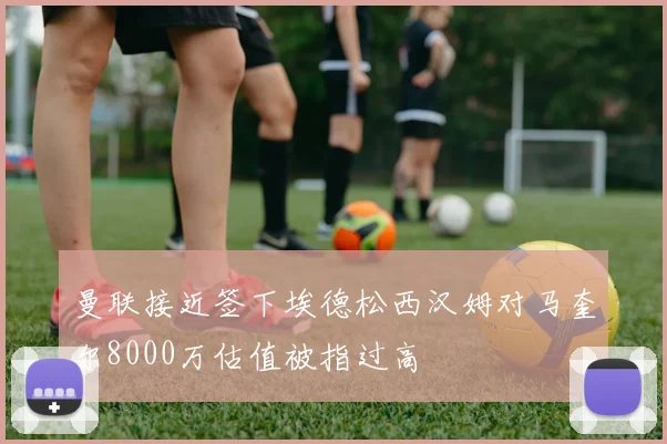 曼联接近签下埃德松西汉姆对马奎尔8000万估值被指过高